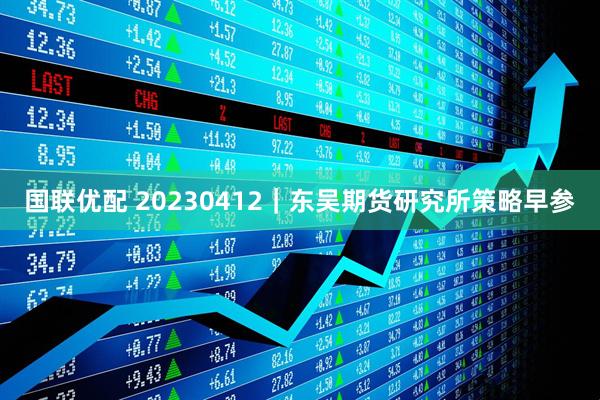 国联优配 20230412｜东吴期货研究所策略早参