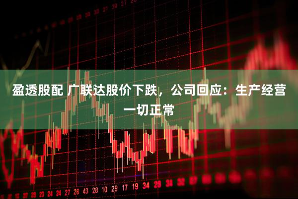 盈透股配 广联达股价下跌，公司回应：生产经营一切正常