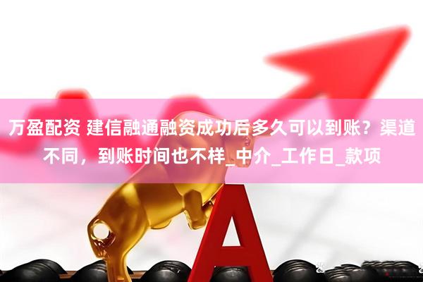 万盈配资 建信融通融资成功后多久可以到账？渠道不同，到账时间也不样_中介_工作日_款项
