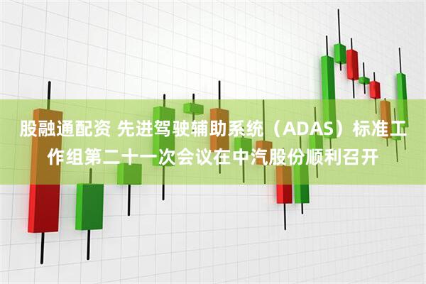 股融通配资 先进驾驶辅助系统（ADAS）标准工作组第二十一次会议在中汽股份顺利召开