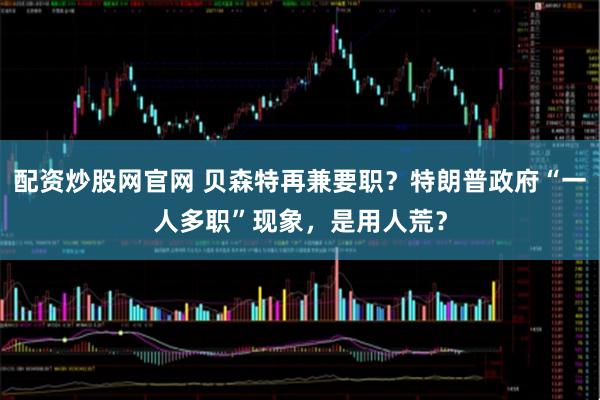 配资炒股网官网 贝森特再兼要职？特朗普政府“一人多职”现象，是用人荒？