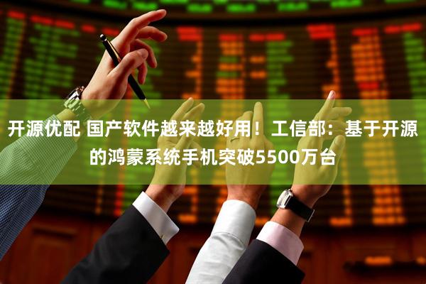 开源优配 国产软件越来越好用！工信部：基于开源的鸿蒙系统手机突破5500万台