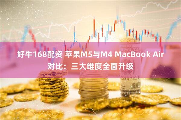 好牛168配资 苹果M5与M4 MacBook Air对比：三大维度全面升级