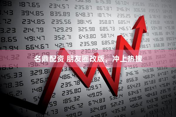 名鼎配资 朋友圈改版，冲上热搜