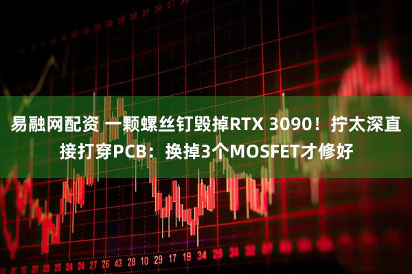 易融网配资 一颗螺丝钉毁掉RTX 3090！拧太深直接打穿PCB：换掉3个MOSFET才修好