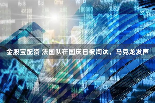 金股宝配资 法国队在国庆日被淘汰，马克龙发声