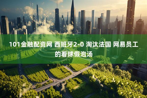 101金融配资网 西班牙2-0 淘汰法国 网易员工的看球假泡汤